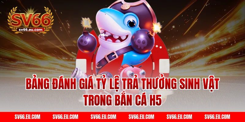 Bảng Đánh Giá Tỷ Lệ Trả Thưởng Sinh Vật Trong Bắn Cá H5