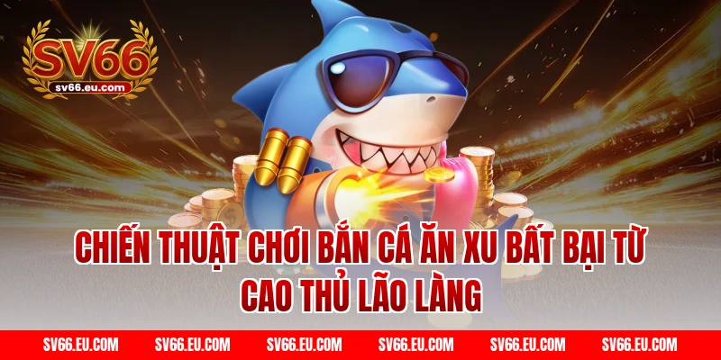 Chiến thuật chơi Bắn cá ăn xu bất bại từ cao thủ lão làng